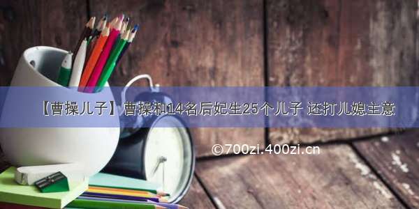 【曹操儿子】曹操和14名后妃生25个儿子 还打儿媳主意