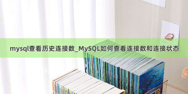 mysql查看历史连接数_MySQL如何查看连接数和连接状态