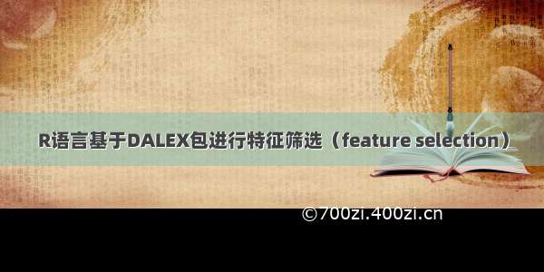 R语言基于DALEX包进行特征筛选（feature selection）