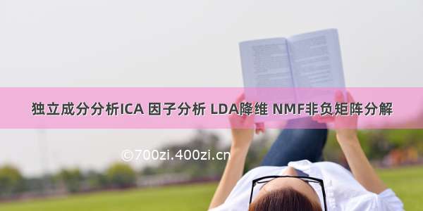 独立成分分析ICA 因子分析 LDA降维 NMF非负矩阵分解