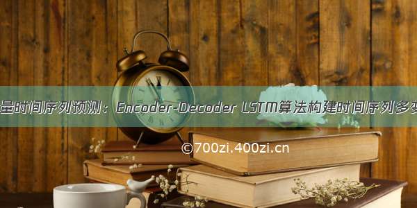 深度学习多变量时间序列预测：Encoder-Decoder LSTM算法构建时间序列多变量模型预测