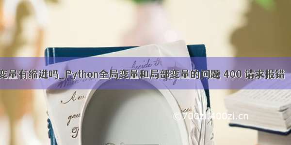 python全局变量有缩进吗_Python全局变量和局部变量的问题 400 请求报错 -问答-阿里