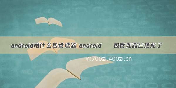 android用什么包管理器 android – 包管理器已经死了