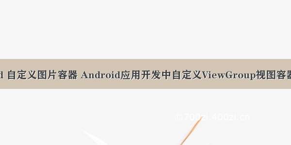 android 自定义图片容器 Android应用开发中自定义ViewGroup视图容器的教程