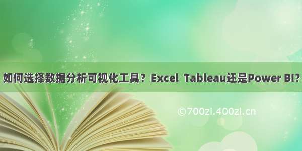 如何选择数据分析可视化工具？Excel  Tableau还是Power BI？