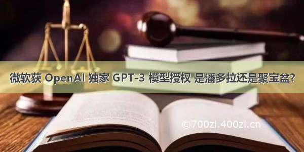 微软获 OpenAI 独家 GPT-3 模型授权 是潘多拉还是聚宝盆？