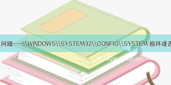 系统开出出现问题~~~\\WINDOWS\\SYSTEM32\\CONFIG\\SYSTEM 损坏或丢失无法开机