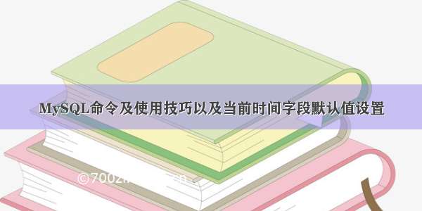 MySQL命令及使用技巧以及当前时间字段默认值设置