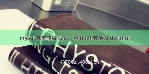 mysql 类型转换 cast    将 float 转换为 decimal