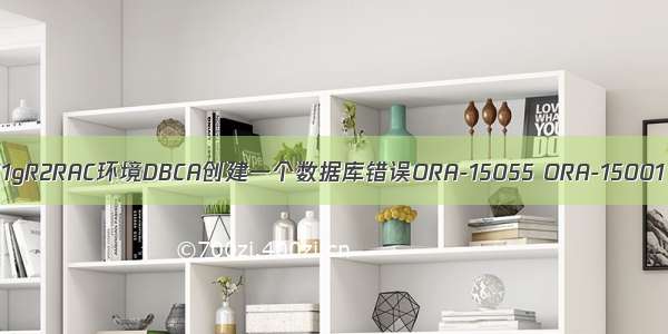 11gR2RAC环境DBCA创建一个数据库错误ORA-15055 ORA-15001