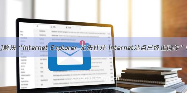 [导入]解决“Internet Explorer 无法打开 Internet站点已终止操作”问题