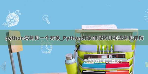 python深拷贝一个对象_Python对象的深拷贝和浅拷贝详解