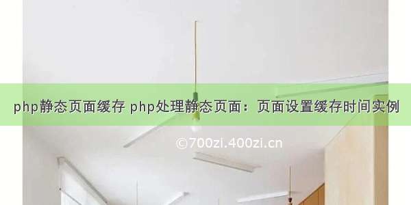 php静态页面缓存 php处理静态页面：页面设置缓存时间实例