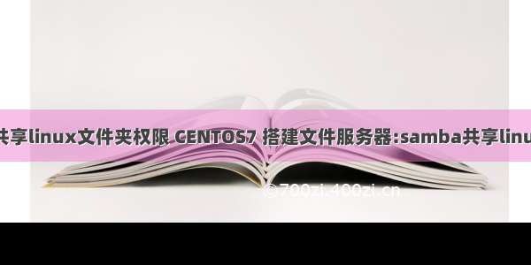 centos共享linux文件夹权限 CENTOS7 搭建文件服务器:samba共享linux文件夹