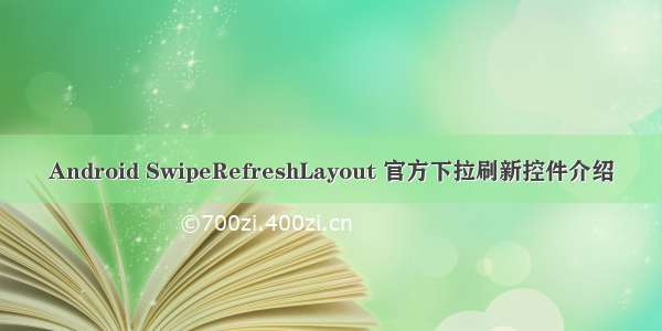 Android SwipeRefreshLayout 官方下拉刷新控件介绍