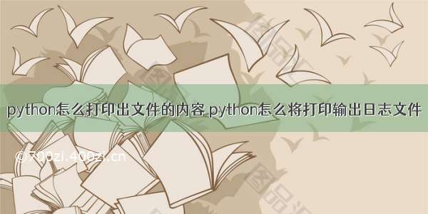 python怎么打印出文件的内容 python怎么将打印输出日志文件