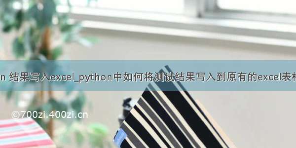 python 结果写入excel_python中如何将测试结果写入到原有的excel表格（二）