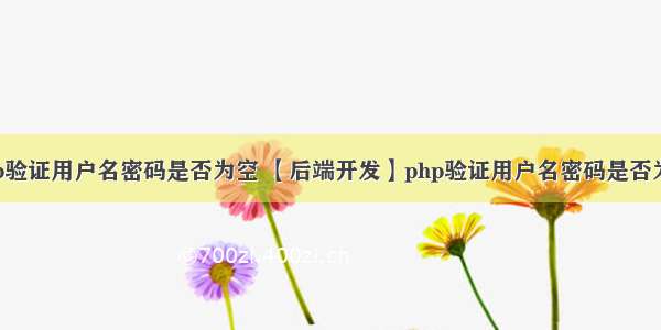 php验证用户名密码是否为空 【后端开发】php验证用户名密码是否为空