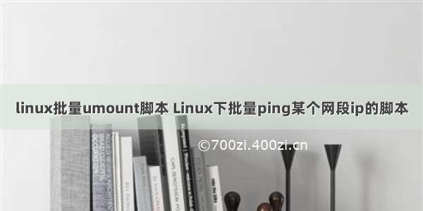 linux批量umount脚本 Linux下批量ping某个网段ip的脚本