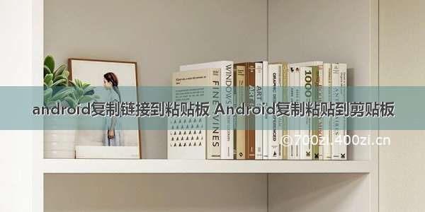 android复制链接到粘贴板 Android复制粘贴到剪贴板