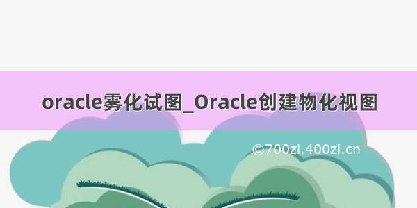 oracle雾化试图_Oracle创建物化视图