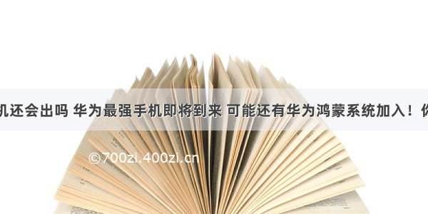 鸿蒙系统手机还会出吗 华为最强手机即将到来 可能还有华为鸿蒙系统加入！你期待吗？...