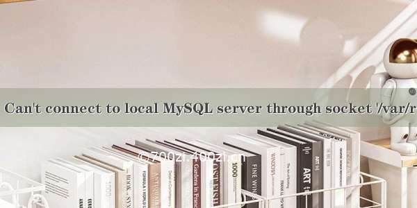 ERROR 2002 (HY000): Can't connect to local MySQL server through socket '/var/run/mysqld/mysqld.sock'