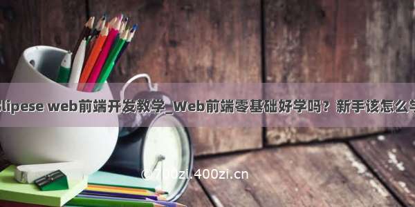 eclipese web前端开发教学_Web前端零基础好学吗？新手该怎么学？