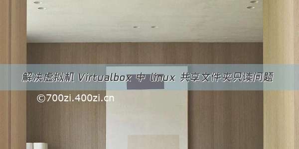 解决虚拟机 Virtualbox 中 linux 共享文件夹只读问题