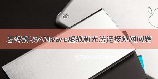 怎样解决VMware虚拟机无法连接外网问题