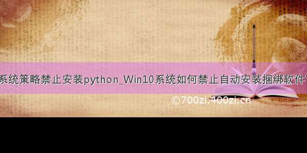 系统策略禁止安装python_Win10系统如何禁止自动安装捆绑软件？