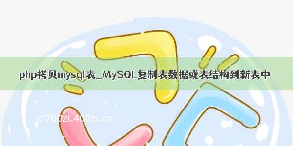 php拷贝mysql表_MySQL复制表数据或表结构到新表中