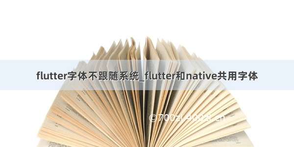 flutter字体不跟随系统_flutter和native共用字体