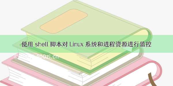 使用 shell 脚本对 Linux 系统和进程资源进行监控