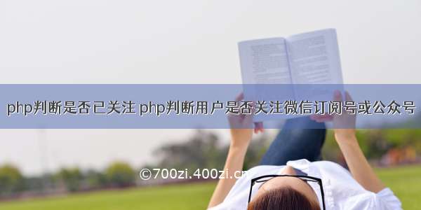 php判断是否已关注 php判断用户是否关注微信订阅号或公众号