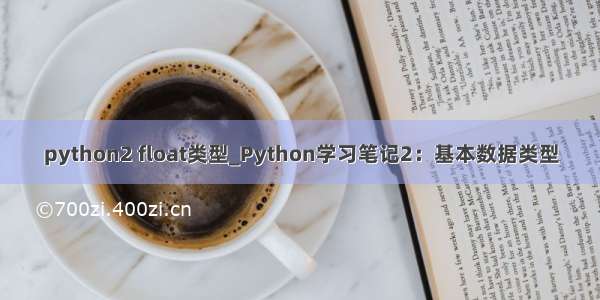 python2 float类型_Python学习笔记2：基本数据类型