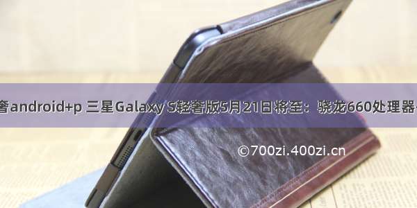 三星s轻奢android+p 三星Galaxy S轻奢版5月21日将至：骁龙660处理器+安卓8.0