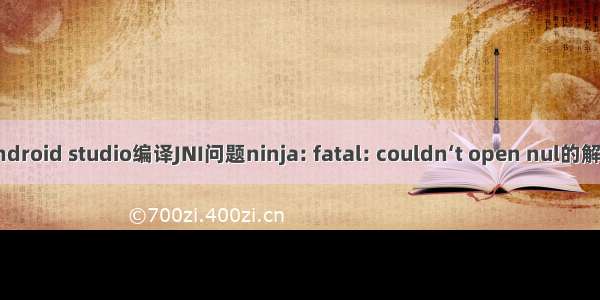 android studio编译JNI问题ninja: fatal: couldn‘t open nul的解决