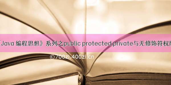 重新精读《Java 编程思想》系列之public protected private与无修饰符权限的区别...