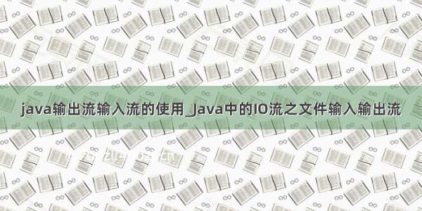 java输出流输入流的使用_Java中的IO流之文件输入输出流