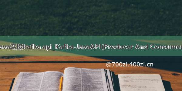 java连接kafka api_Kafka-JavaAPI(Producer And Consumer)