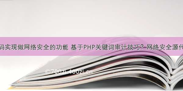 php代码实现做网络安全的功能 基于PHP关键词审计技巧？网络安全源代码审计