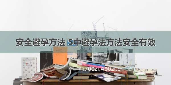 安全避孕方法 5中避孕法方法安全有效