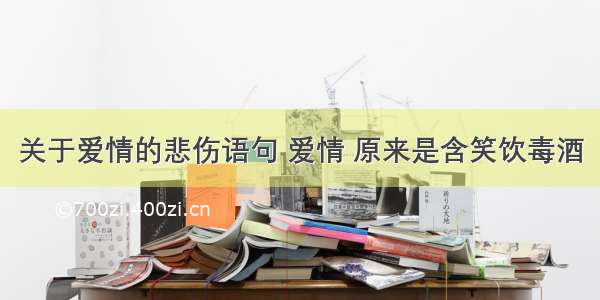 关于爱情的悲伤语句 爱情 原来是含笑饮毒酒