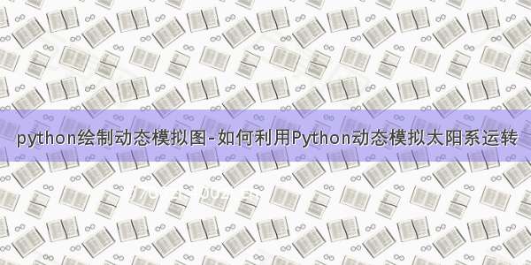 python绘制动态模拟图-如何利用Python动态模拟太阳系运转