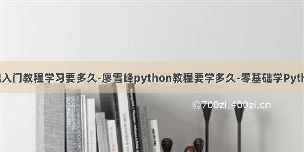 python零基础入门教程学习要多久-廖雪峰python教程要学多久-零基础学Python需要多久...