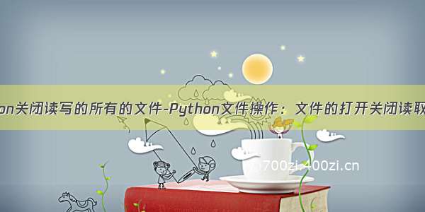 python关闭读写的所有的文件-Python文件操作：文件的打开关闭读取写入