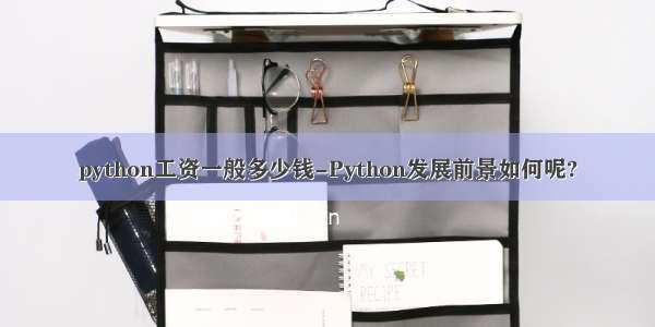 python工资一般多少钱-Python发展前景如何呢?