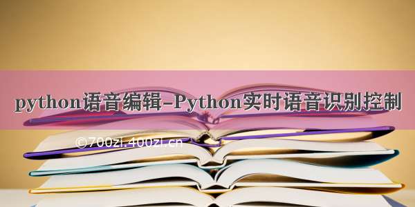 python语音编辑-Python实时语音识别控制