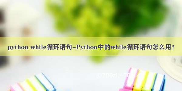 python while循环语句-Python中的while循环语句怎么用？